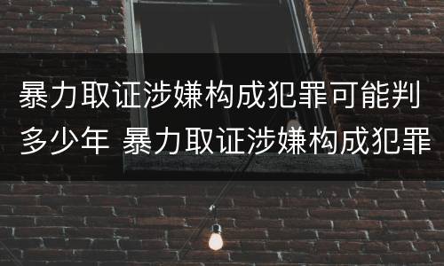 暴力取证涉嫌构成犯罪可能判多少年 暴力取证涉嫌构成犯罪可能判多少年呢