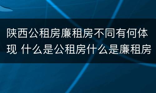 陕西公租房廉租房不同有何体现 什么是公租房什么是廉租房