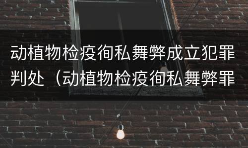 动植物检疫徇私舞弊成立犯罪判处（动植物检疫徇私舞弊罪犯罪主体）