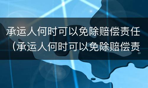 承运人何时可以免除赔偿责任（承运人何时可以免除赔偿责任险）