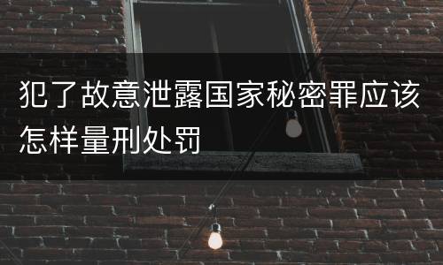 犯了故意泄露国家秘密罪应该怎样量刑处罚