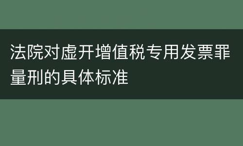 法院对虚开增值税专用发票罪量刑的具体标准
