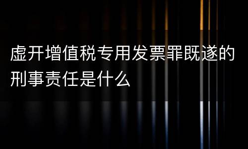 虚开增值税专用发票罪既遂的刑事责任是什么