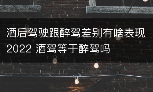 酒后驾驶跟醉驾差别有啥表现2022 酒驾等于醉驾吗