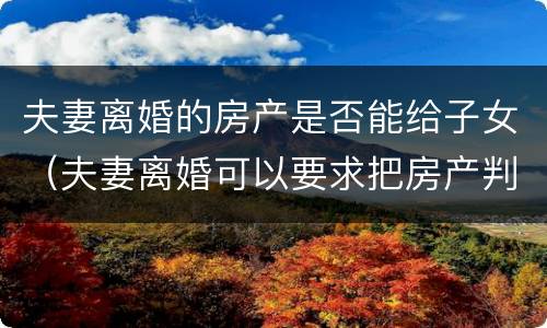夫妻离婚的房产是否能给子女（夫妻离婚可以要求把房产判给子女吗）