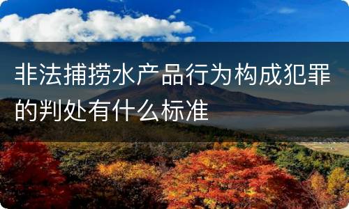 非法捕捞水产品行为构成犯罪的判处有什么标准