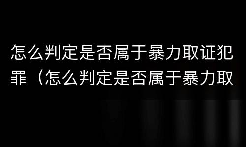 怎么判定是否属于暴力取证犯罪（怎么判定是否属于暴力取证犯罪呢）