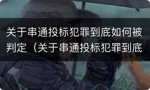 关于串通投标犯罪到底如何被判定（关于串通投标犯罪到底如何被判定为犯罪）