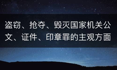盗窃、抢夺、毁灭国家机关公文、证件、印章罪的主观方面与客观方面构成要件是什么