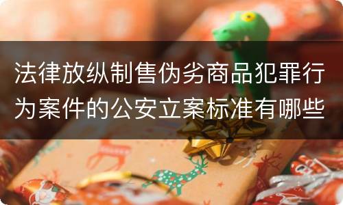 法律放纵制售伪劣商品犯罪行为案件的公安立案标准有哪些规定