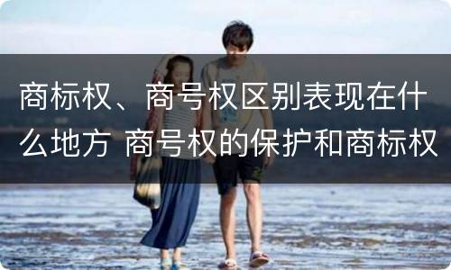 商标权、商号权区别表现在什么地方 商号权的保护和商标权的保护一样是全国性范围的