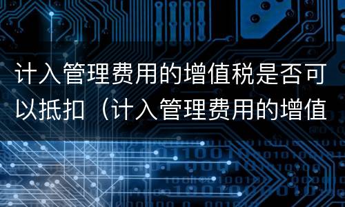 计入管理费用的增值税是否可以抵扣（计入管理费用的增值税是否可以抵扣所得税）