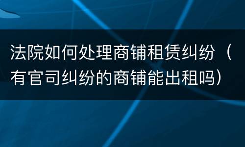 法院如何处理商铺租赁纠纷（有官司纠纷的商铺能出租吗）