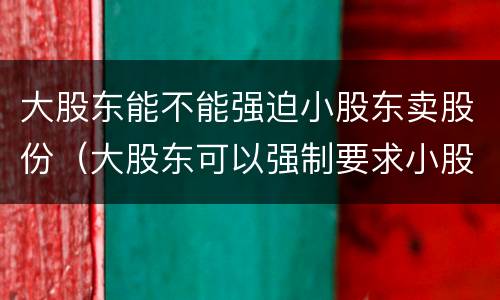 大股东能不能强迫小股东卖股份（大股东可以强制要求小股东退股吗）