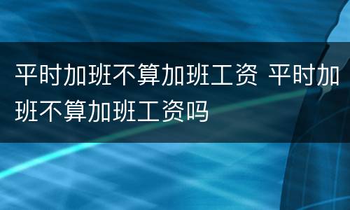 平时加班不算加班工资 平时加班不算加班工资吗