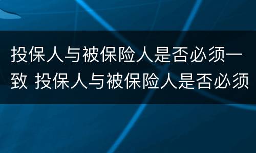 投保人与被保险人是否必须一致 投保人与被保险人是否必须一致?