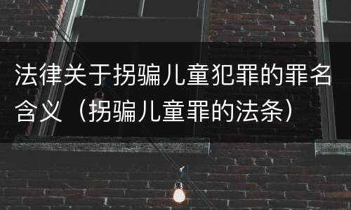 法律关于拐骗儿童犯罪的罪名含义（拐骗儿童罪的法条）