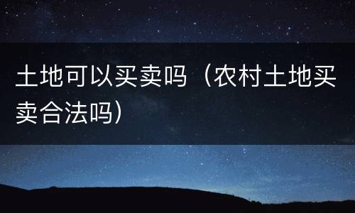 土地可以买卖吗（农村土地买卖合法吗）