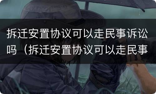 拆迁安置协议可以走民事诉讼吗（拆迁安置协议可以走民事诉讼吗法院）