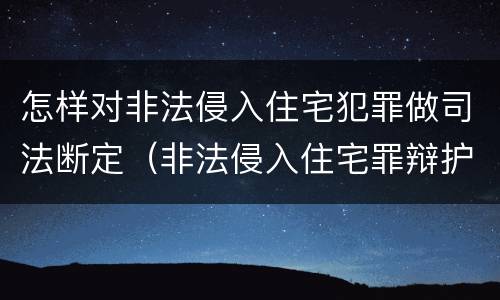 怎样对非法侵入住宅犯罪做司法断定（非法侵入住宅罪辩护技巧）