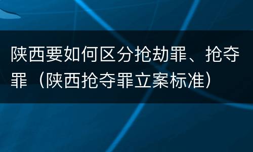陕西要如何区分抢劫罪、抢夺罪（陕西抢夺罪立案标准）