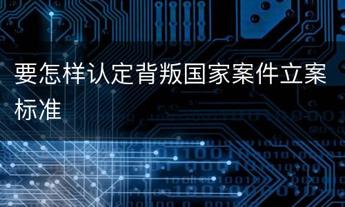 要怎样认定背叛国家案件立案标准