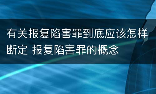 有关报复陷害罪到底应该怎样断定 报复陷害罪的概念