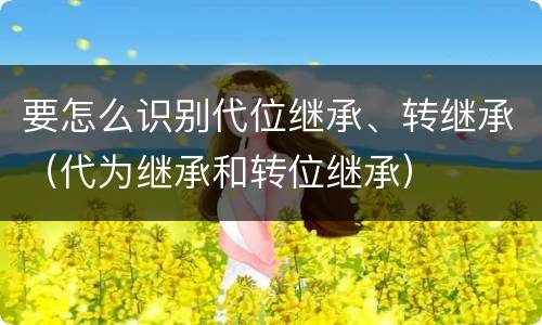 要怎么识别代位继承、转继承（代为继承和转位继承）
