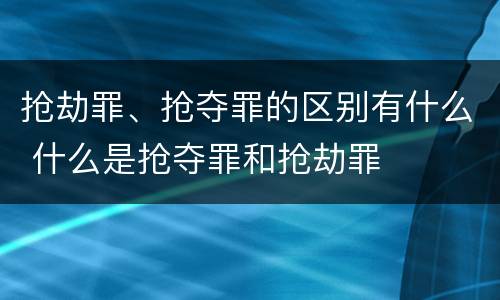 抢劫罪、抢夺罪的区别有什么 什么是抢夺罪和抢劫罪