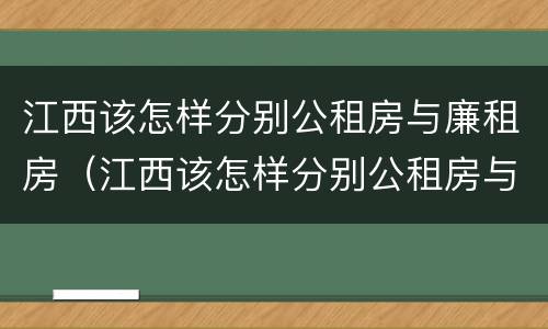江西该怎样分别公租房与廉租房（江西该怎样分别公租房与廉租房呢）