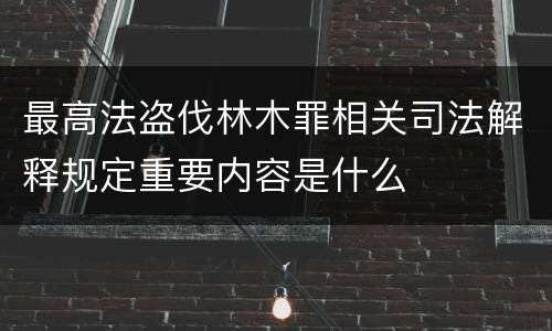 最高法盗伐林木罪相关司法解释规定重要内容是什么