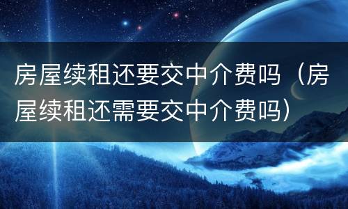 房屋续租还要交中介费吗（房屋续租还需要交中介费吗）