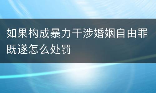 如果构成暴力干涉婚姻自由罪既遂怎么处罚