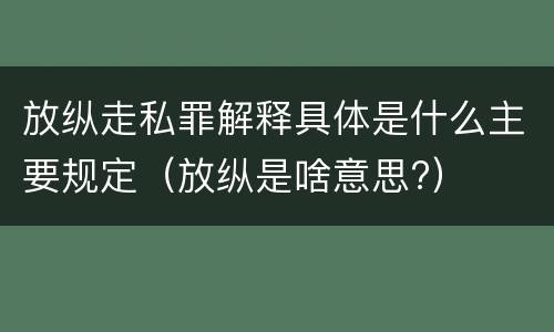 放纵走私罪解释具体是什么主要规定（放纵是啥意思?）