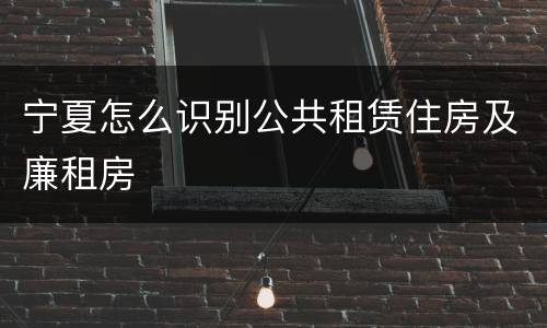 宁夏怎么识别公共租赁住房及廉租房