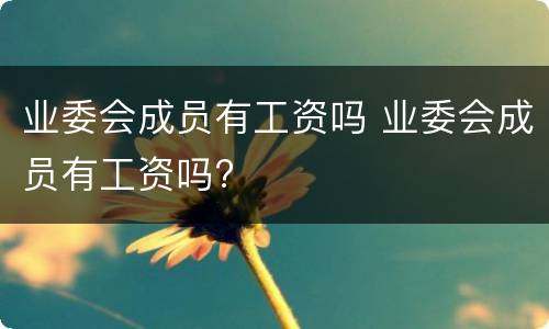 业委会成员有工资吗 业委会成员有工资吗?