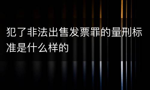 犯了非法出售发票罪的量刑标准是什么样的