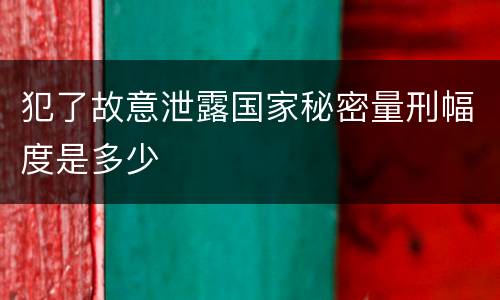 犯了故意泄露国家秘密量刑幅度是多少