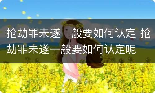抢劫罪未遂一般要如何认定 抢劫罪未遂一般要如何认定呢