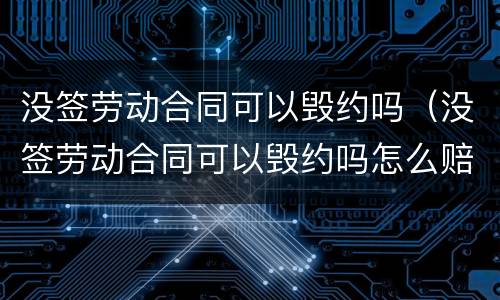 没签劳动合同可以毁约吗（没签劳动合同可以毁约吗怎么赔偿）
