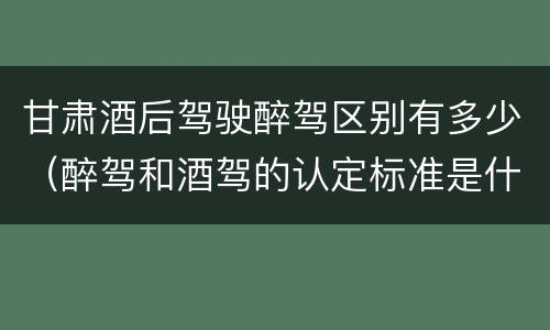 甘肃酒后驾驶醉驾区别有多少（醉驾和酒驾的认定标准是什么）