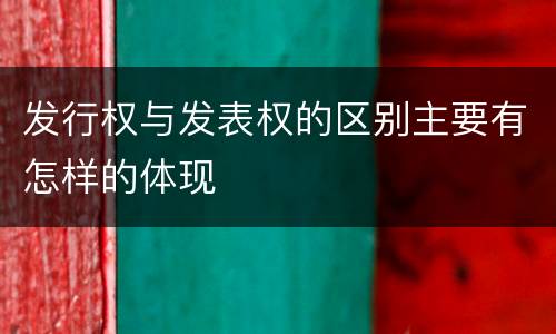 发行权与发表权的区别主要有怎样的体现