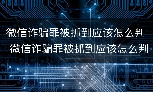 微信诈骗罪被抓到应该怎么判 微信诈骗罪被抓到应该怎么判决