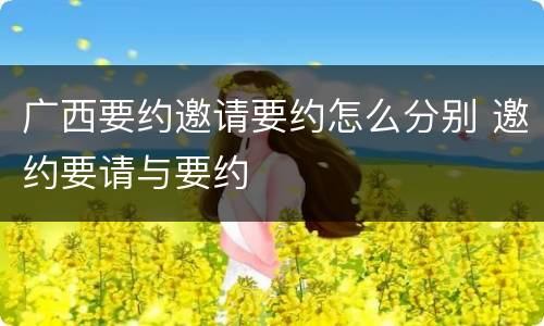 广西要约邀请要约怎么分别 邀约要请与要约