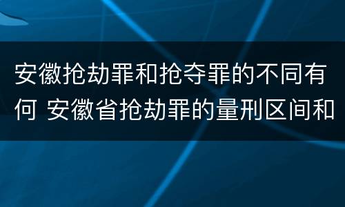 安徽抢劫罪和抢夺罪的不同有何 安徽省抢劫罪的量刑区间和量刑情节