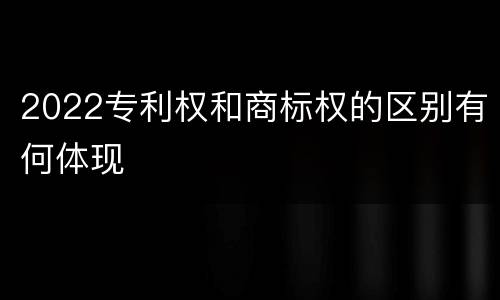 2022专利权和商标权的区别有何体现