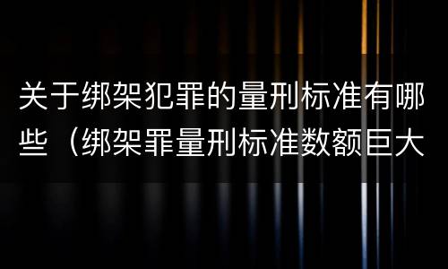 关于绑架犯罪的量刑标准有哪些（绑架罪量刑标准数额巨大）