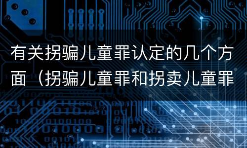 有关拐骗儿童罪认定的几个方面（拐骗儿童罪和拐卖儿童罪的区别）
