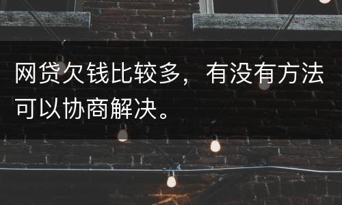 网贷欠钱比较多，有没有方法可以协商解决。