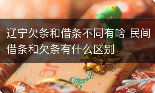 辽宁欠条和借条不同有啥 民间借条和欠条有什么区别